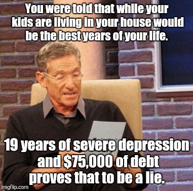 Maury Lie Detector Meme | You were told that while your kids are living in your house would be the best years of your life. 19 years of severe depression and $75,000 of debt proves that to be a lie. | image tagged in memes,maury lie detector | made w/ Imgflip meme maker
