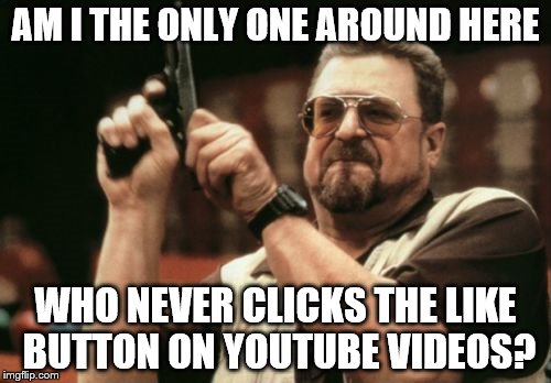 Am I The Only One Around Here | AM I THE ONLY ONE AROUND HERE; WHO NEVER CLICKS THE LIKE BUTTON ON YOUTUBE VIDEOS? | image tagged in memes,am i the only one around here | made w/ Imgflip meme maker