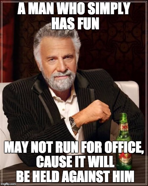 no fun | A MAN WHO SIMPLY HAS FUN; MAY NOT RUN FOR OFFICE, CAUSE IT WILL BE HELD AGAINST HIM | image tagged in memes,the most interesting man in the world,politics | made w/ Imgflip meme maker