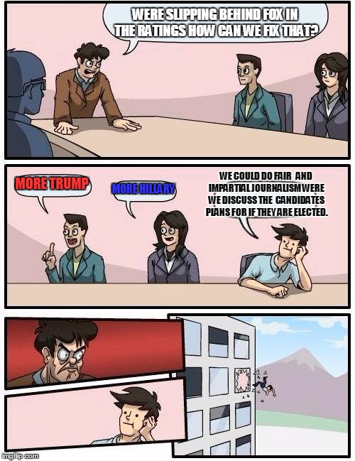 Boardroom Meeting Suggestion Meme | WERE SLIPPING BEHIND FOX IN THE RATINGS HOW CAN WE FIX THAT? WE COULD DO FAIR   AND IMPARTIAL JOURNALISM WERE WE DISCUSS THE  CANDIDATES PLANS FOR IF THEY ARE ELECTED. MORE TRUMP; MORE HILLARY | image tagged in memes,boardroom meeting suggestion | made w/ Imgflip meme maker