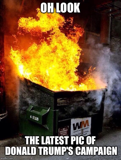 Let me tell you, that fire is huge | OH LOOK; THE LATEST PIC OF DONALD TRUMP'S CAMPAIGN | image tagged in dumpster fire,donald trump,republican national convention,decision 2016 | made w/ Imgflip meme maker