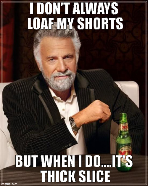 The Most Interesting Man In The World | I DON'T ALWAYS LOAF MY SHORTS; BUT WHEN I DO....IT'S THICK SLICE | image tagged in memes,the most interesting man in the world | made w/ Imgflip meme maker