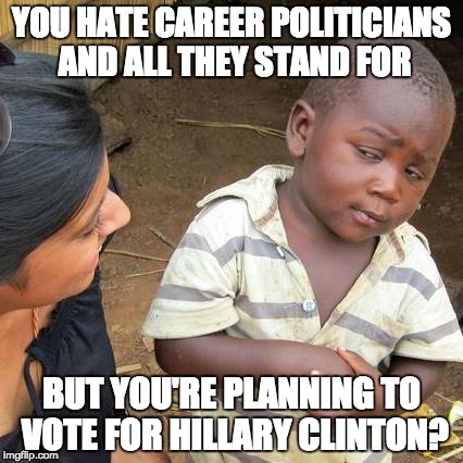 Third World Skeptical Kid | YOU HATE CAREER POLITICIANS AND ALL THEY STAND FOR; BUT YOU'RE PLANNING TO VOTE FOR HILLARY CLINTON? | image tagged in memes,third world skeptical kid | made w/ Imgflip meme maker