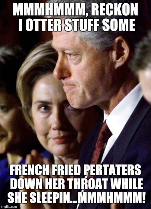 Slingbills deepest thoughts... | MMMHMMM, RECKON I OTTER STUFF SOME; FRENCH FRIED PERTATERS DOWN HER THROAT WHILE SHE SLEEPIN...MMMHMMM! | image tagged in the clintons,slingblade,til' death do us part | made w/ Imgflip meme maker