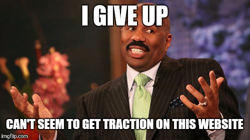 Steve Harvey Meme | I GIVE UP; CAN'T SEEM TO GET TRACTION ON THIS WEBSITE | image tagged in memes,steve harvey | made w/ Imgflip meme maker