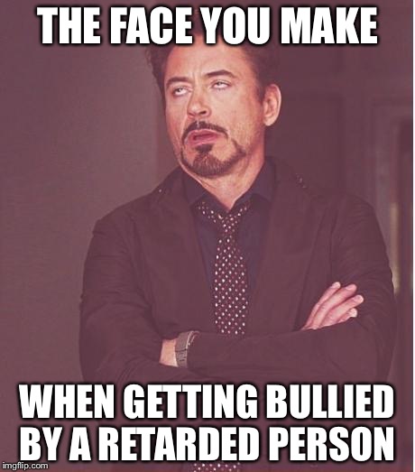 Face You Make Robert Downey Jr Meme | THE FACE YOU MAKE; WHEN GETTING BULLIED BY A RETARDED PERSON | image tagged in memes,face you make robert downey jr | made w/ Imgflip meme maker