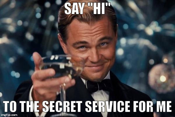 Leonardo Dicaprio Cheers Meme | SAY "HI" TO THE SECRET SERVICE FOR ME | image tagged in memes,leonardo dicaprio cheers | made w/ Imgflip meme maker