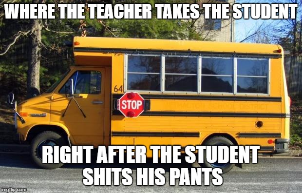 Short Bus | WHERE THE TEACHER TAKES THE STUDENT; RIGHT AFTER THE STUDENT SHITS HIS PANTS | image tagged in short bus | made w/ Imgflip meme maker