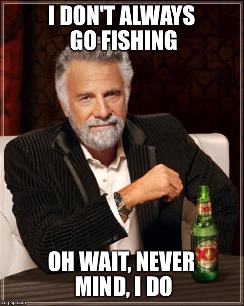 The most fishing man in the world | I DON'T ALWAYS GO FISHING; OH WAIT, NEVER MIND, I DO | image tagged in memes,the most interesting man in the world,fishing,dos equis,i don't always | made w/ Imgflip meme maker