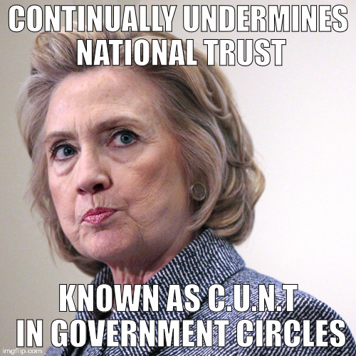 hillary clinton pissed | CONTINUALLY UNDERMINES NATIONAL TRUST; KNOWN AS C.U.N.T IN GOVERNMENT CIRCLES | image tagged in hillary clinton pissed | made w/ Imgflip meme maker