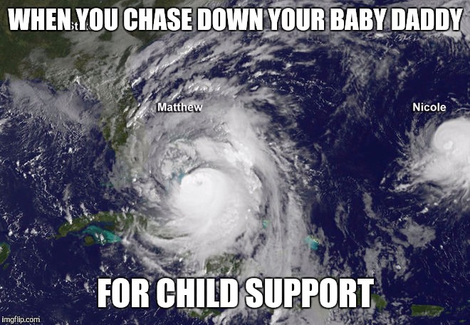WHEN YOU CHASE DOWN YOUR BABY DADDY; FOR CHILD SUPPORT | image tagged in hurricane matthew | made w/ Imgflip meme maker
