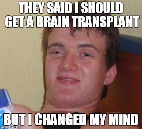 Decisions, Decisions  | THEY SAID I SHOULD GET A BRAIN TRANSPLANT; BUT I CHANGED MY MIND | image tagged in memes,10 guy,funny | made w/ Imgflip meme maker