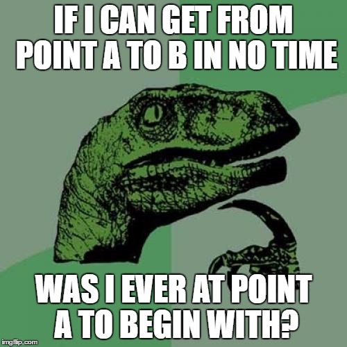 Philosoraptor | IF I CAN GET FROM POINT A TO B IN NO TIME; WAS I EVER AT POINT A TO BEGIN WITH? | image tagged in memes,philosoraptor | made w/ Imgflip meme maker