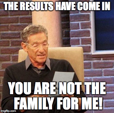 Maury Lie Detector Meme | THE RESULTS HAVE COME IN; YOU ARE NOT THE FAMILY FOR ME! | image tagged in memes,maury lie detector | made w/ Imgflip meme maker