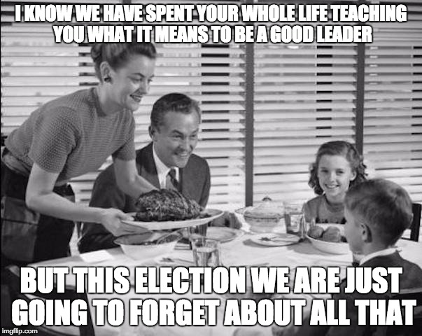 election bliss | I KNOW WE HAVE SPENT YOUR WHOLE LIFE TEACHING YOU WHAT IT MEANS TO BE A GOOD LEADER; BUT THIS ELECTION WE ARE JUST GOING TO FORGET ABOUT ALL THAT | image tagged in nevertrump | made w/ Imgflip meme maker
