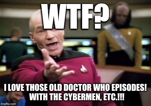 Picard Wtf Meme | WTF? I LOVE THOSE OLD DOCTOR WHO EPISODES!  WITH THE CYBERMEN, ETC.!!! | image tagged in memes,picard wtf | made w/ Imgflip meme maker