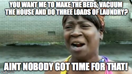 Ain't Nobody Got Time For That | YOU WANT ME TO MAKE THE BEDS, VACUUM THE HOUSE AND DO THREE LOADS OF LAUNDRY? AINT NOBODY GOT TIME FOR THAT! | image tagged in memes,aint nobody got time for that | made w/ Imgflip meme maker