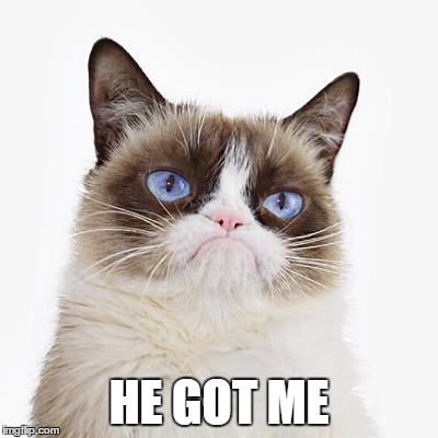 He Got Me | HE GOT ME | image tagged in grumpy pussy,funny pussy | made w/ Imgflip meme maker