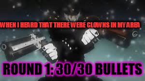 Clowns will know their place | WHEN I HEARD THAT THERE WERE CLOWNS IN MY AREA; ROUND 1: 30/30 BULLETS | image tagged in badass | made w/ Imgflip meme maker
