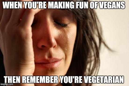 First World Problems Meme | WHEN YOU'RE MAKING FUN OF VEGANS; THEN REMEMBER YOU'RE VEGETARIAN | image tagged in memes,first world problems | made w/ Imgflip meme maker