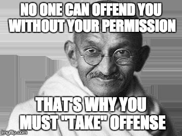 Ghandi | NO ONE CAN OFFEND YOU WITHOUT YOUR PERMISSION; THAT'S WHY YOU MUST "TAKE" OFFENSE | image tagged in ghandi | made w/ Imgflip meme maker