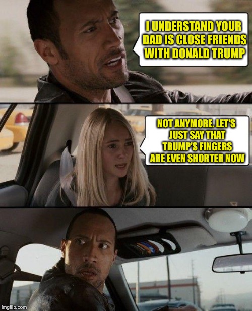 The Rock Driving | I UNDERSTAND YOUR DAD IS CLOSE FRIENDS WITH DONALD TRUMP; NOT ANYMORE. LET'S JUST SAY THAT TRUMP'S FINGERS ARE EVEN SHORTER NOW | image tagged in memes,the rock driving | made w/ Imgflip meme maker