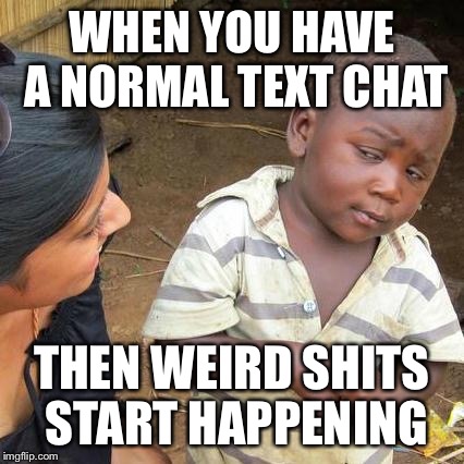 Third World Skeptical Kid | WHEN YOU HAVE A NORMAL TEXT CHAT; THEN WEIRD SHITS START HAPPENING | image tagged in memes,third world skeptical kid | made w/ Imgflip meme maker