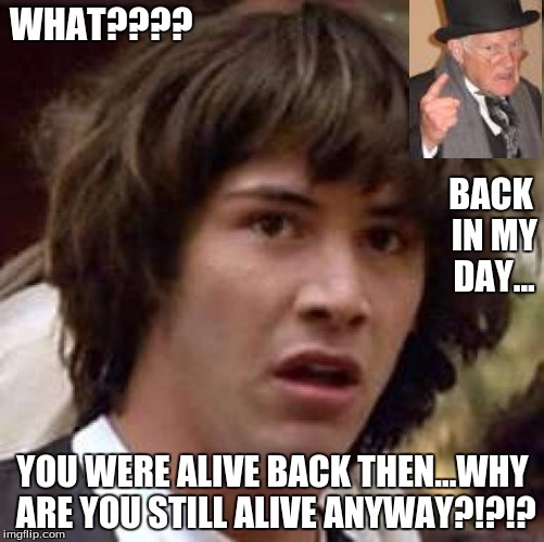 Conspiracy Keanu | WHAT???? BACK IN MY DAY... YOU WERE ALIVE BACK THEN...WHY ARE YOU STILL ALIVE ANYWAY?!?!? | image tagged in memes,conspiracy keanu | made w/ Imgflip meme maker