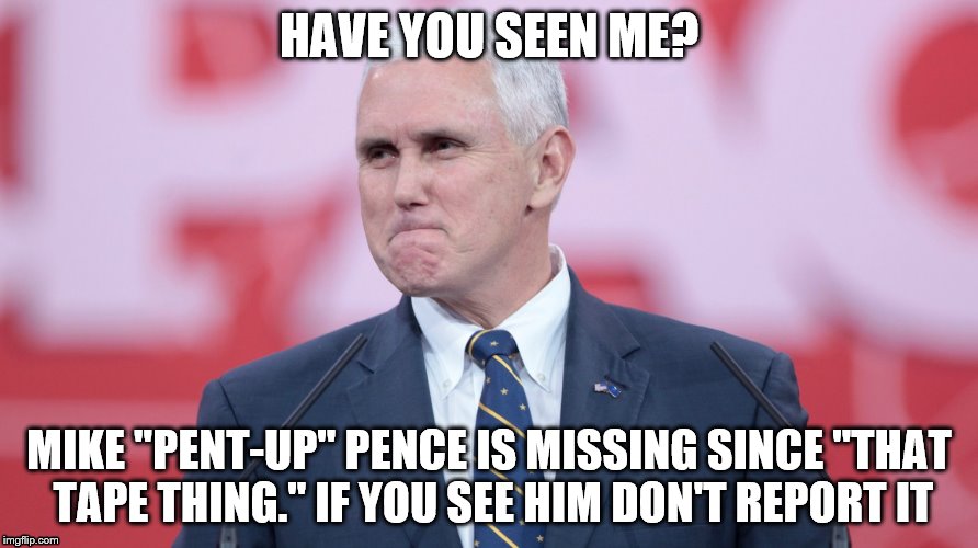 Mike Pence VP | HAVE YOU SEEN ME? MIKE "PENT-UP" PENCE IS MISSING SINCE "THAT TAPE THING." IF YOU SEE HIM DON'T REPORT IT | image tagged in mike pence vp | made w/ Imgflip meme maker