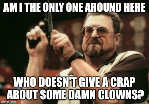 Am I The Only One Around Here Meme | AM I THE ONLY ONE AROUND HERE; WHO DOESN'T GIVE A CRAP ABOUT SOME DAMN CLOWNS? | image tagged in memes,am i the only one around here | made w/ Imgflip meme maker