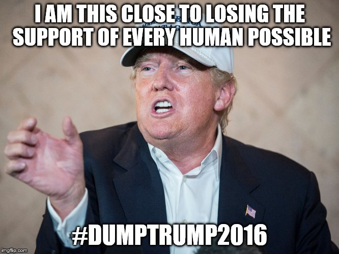 Donald Trump Can't Answer | I AM THIS CLOSE TO LOSING THE SUPPORT OF EVERY HUMAN POSSIBLE; #DUMPTRUMP2016 | image tagged in donald trump can't answer | made w/ Imgflip meme maker