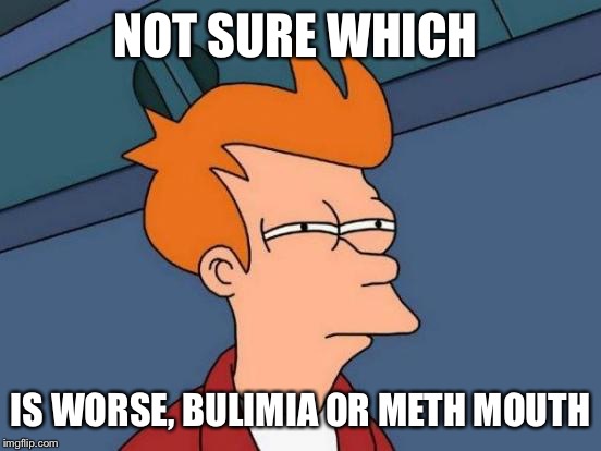Futurama Fry | NOT SURE WHICH; IS WORSE, BULIMIA OR METH MOUTH | image tagged in memes,futurama fry | made w/ Imgflip meme maker