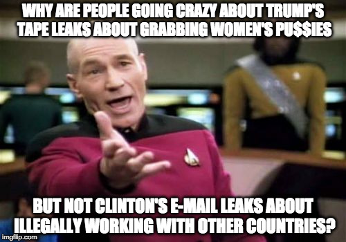 Picard Wtf Meme | WHY ARE PEOPLE GOING CRAZY ABOUT TRUMP'S TAPE LEAKS ABOUT GRABBING WOMEN'S PU$$IES; BUT NOT CLINTON'S E-MAIL LEAKS ABOUT ILLEGALLY WORKING WITH OTHER COUNTRIES? | image tagged in memes,picard wtf,donald trump,hillary clinton | made w/ Imgflip meme maker