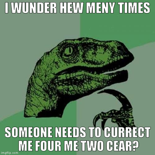 When someone corrects me.  | I WUNDER HEW MENY TIMES; SOMEONE NEEDS TO CURRECT ME FOUR ME TWO CEAR? | image tagged in memes,philosoraptor | made w/ Imgflip meme maker