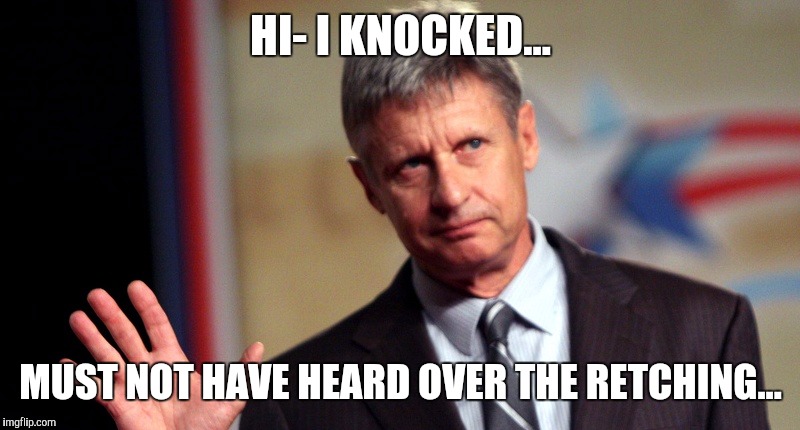 HI- I KNOCKED... MUST NOT HAVE HEARD OVER THE RETCHING... | image tagged in gary johnson waving | made w/ Imgflip meme maker