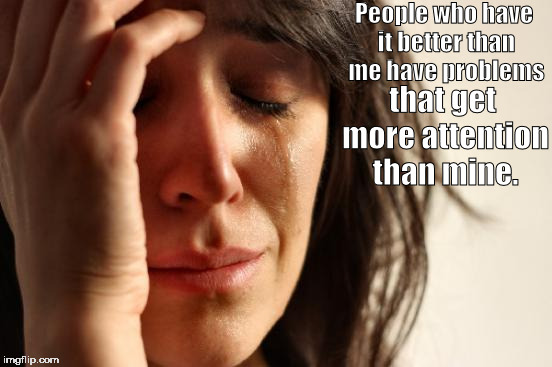 First World Problems Meme | People who have it better than me have problems; that get more attention than mine. | image tagged in memes,first world problems | made w/ Imgflip meme maker