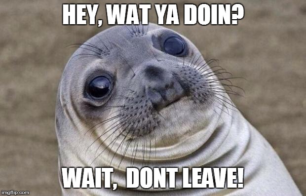 Awkward Moment Sealion | HEY, WAT YA DOIN? WAIT,  DONT LEAVE! | image tagged in memes,awkward moment sealion | made w/ Imgflip meme maker