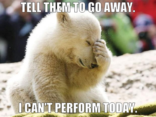 Sad Polar Bear | TELL THEM TO GO AWAY. I CAN'T PERFORM TODAY. | image tagged in sad polar bear | made w/ Imgflip meme maker