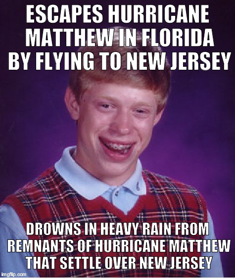 Bad Luck Brian Meme | ESCAPES HURRICANE MATTHEW IN FLORIDA BY FLYING TO NEW JERSEY; DROWNS IN HEAVY RAIN FROM REMNANTS OF HURRICANE MATTHEW THAT SETTLE OVER NEW JERSEY | image tagged in memes,bad luck brian | made w/ Imgflip meme maker