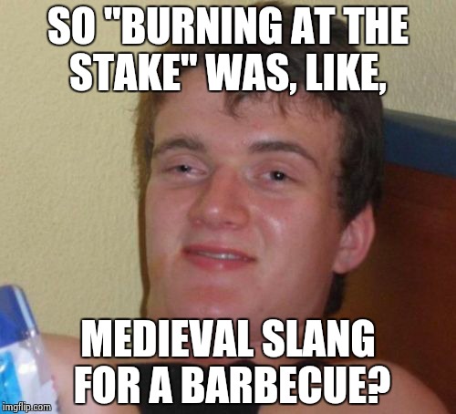 The king has grown tired of roasted pheasant and would prefer roasted peasant. | SO "BURNING AT THE STAKE" WAS, LIKE, MEDIEVAL SLANG FOR A BARBECUE? | image tagged in 10 guy,dumb,stupid,torture,bad pun,bad joke | made w/ Imgflip meme maker