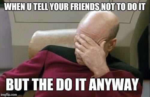 Captain Picard Facepalm | WHEN U TELL YOUR FRIENDS NOT TO DO IT; BUT THE DO IT ANYWAY | image tagged in memes,captain picard facepalm | made w/ Imgflip meme maker