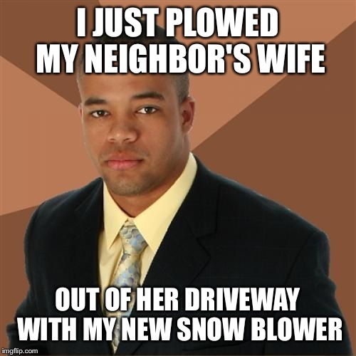 Successful Black Man Meme | I JUST PLOWED MY NEIGHBOR'S WIFE; OUT OF HER DRIVEWAY WITH MY NEW SNOW BLOWER | image tagged in memes,successful black man | made w/ Imgflip meme maker