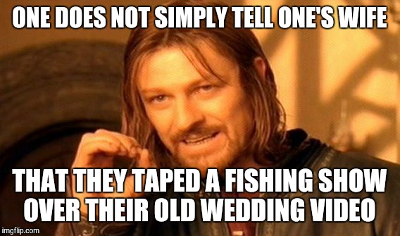Do you wanna get stabbed? 'Cause that's how you get stabbed.  | ONE DOES NOT SIMPLY TELL ONE'S WIFE; THAT THEY TAPED A FISHING SHOW OVER THEIR OLD WEDDING VIDEO | image tagged in memes,one does not simply,that's how | made w/ Imgflip meme maker