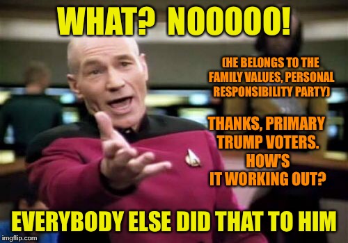 Picard Wtf Meme | WHAT?  NOOOOO! EVERYBODY ELSE DID THAT TO HIM (HE BELONGS TO THE FAMILY VALUES, PERSONAL RESPONSIBILITY PARTY) THANKS, PRIMARY TRUMP VOTERS. | image tagged in memes,picard wtf | made w/ Imgflip meme maker