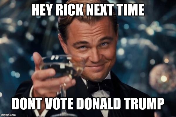 Leonardo Dicaprio Cheers | HEY RICK NEXT TIME; DONT VOTE DONALD TRUMP | image tagged in memes,leonardo dicaprio cheers | made w/ Imgflip meme maker