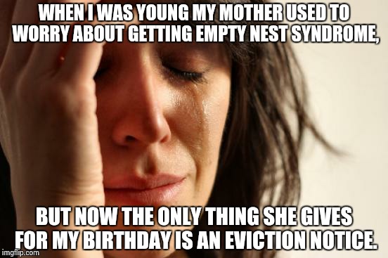 All adult children beyond the age of 20 still living with parents will be considered for an honorary degree in economics. | WHEN I WAS YOUNG MY MOTHER USED TO WORRY ABOUT GETTING EMPTY NEST SYNDROME, BUT NOW THE ONLY THING SHE GIVES FOR MY BIRTHDAY IS AN EVICTION NOTICE. | image tagged in first world problems | made w/ Imgflip meme maker