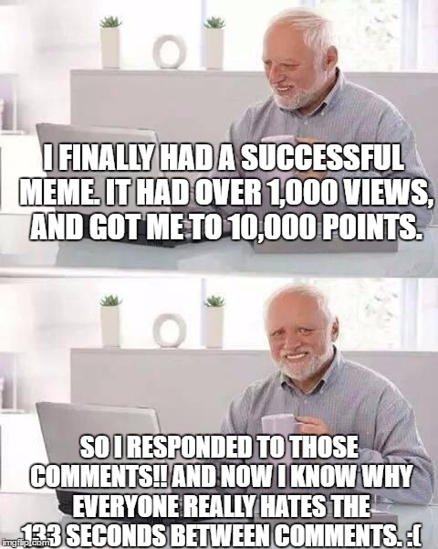 Happened Last Night, Really Frustrating!  | I FINALLY HAD A SUCCESSFUL MEME. IT HAD OVER 1,000 VIEWS, AND GOT ME TO 10,000 POINTS. SO I RESPONDED TO THOSE COMMENTS!! AND NOW I KNOW WHY EVERYONE REALLY HATES THE 133 SECONDS BETWEEN COMMENTS. :( | image tagged in hide the pain harold,memes | made w/ Imgflip meme maker