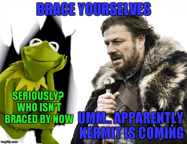 It looks like Kermit is tired of minding his business, there's no telling where he might pop up next.... | BRACE YOURSELVES; SERIOUSLY? WHO ISN'T BRACED BY NOW; UMM.. APPARENTLY KERMIT IS COMING | image tagged in annoyed kermit,kermit triggered,kermit busts out | made w/ Imgflip meme maker
