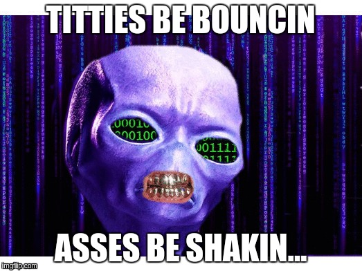 Alien Rap | TITTIES BE BOUNCIN; ASSES BE SHAKIN... | image tagged in alien,rap | made w/ Imgflip meme maker