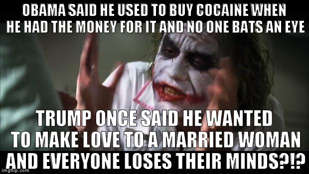 Cause I guess we need coked up politicians more than adulterers? | OBAMA SAID HE USED TO BUY COCAINE WHEN HE HAD THE MONEY FOR IT AND NO ONE BATS AN EYE; TRUMP ONCE SAID HE WANTED TO MAKE LOVE TO A MARRIED WOMAN AND EVERYONE LOSES THEIR MINDS?!? | image tagged in memes,and everybody loses their minds,biased media,government corruption,donald trump,obama used to snort coke | made w/ Imgflip meme maker